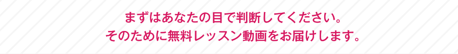 まずはあなたの目で判断してください。そのために無料レッスン動画をお届けします。