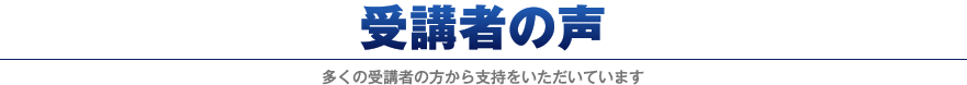 受講者の声 多くの受講者の方から支持をいただいています